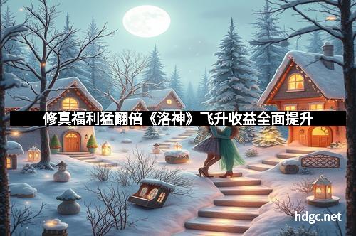 修真福利猛翻倍《洛神》飞升收益全面提升