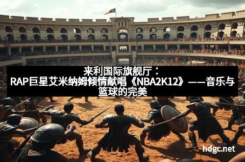 来利国际旗舰厅：RAP巨星艾米纳姆倾情献唱《NBA2K12》——音乐与篮球的完美碰撞